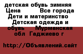 детская обувь зимняя › Цена ­ 800 - Все города Дети и материнство » Детская одежда и обувь   . Мурманская обл.,Гаджиево г.